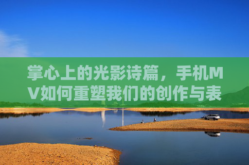 掌心上的光影诗篇，手机MV如何重塑我们的创作与表达，掌心光影诗篇，手机MV重塑创作与表达