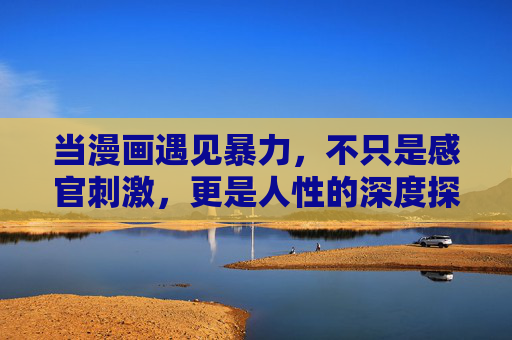 当漫画遇见暴力，不只是感官刺激，更是人性的深度探索，当漫画遇见暴力，感官刺激与人性探索