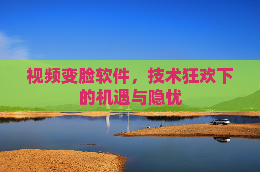 视频变脸软件，技术狂欢下的机遇与隐忧