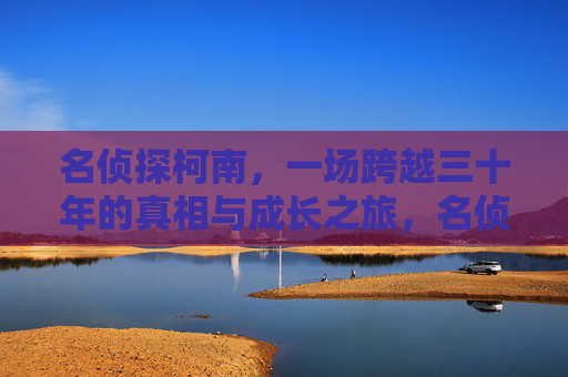名侦探柯南，一场跨越三十年的真相与成长之旅，名侦探柯南，三十载真相与成长之旅