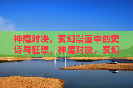 神魔对决，玄幻漫画中的史诗与狂想，神魔对决，玄幻漫画的史诗狂想
