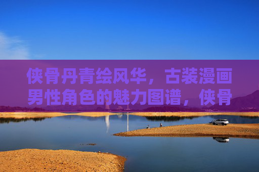 侠骨丹青绘风华，古装漫画男性角色的魅力图谱，侠骨丹青绘风华，古装漫画男性角色魅力图谱
