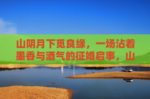 山阴月下觅良缘，一场沾着墨香与酒气的征婚启事，山阴月下墨香酒气觅良缘征婚
