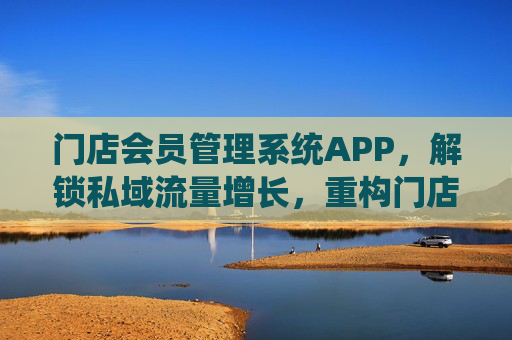 门店会员管理系统APP，解锁私域流量增长，重构门店盈利新引擎，门店会员管理系统APP，解锁私域流量，重构盈利新引擎