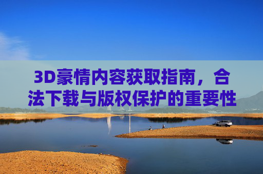 3D豪情内容获取指南，合法下载与版权保护的重要性