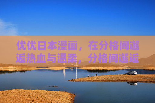 优优日本漫画，在分格间邂逅热血与温柔，分格间邂逅热血与温柔