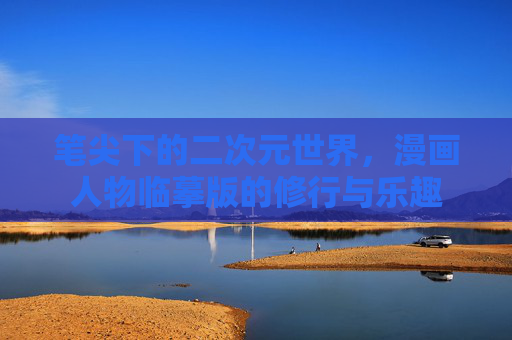 笔尖下的二次元世界，漫画人物临摹版的修行与乐趣