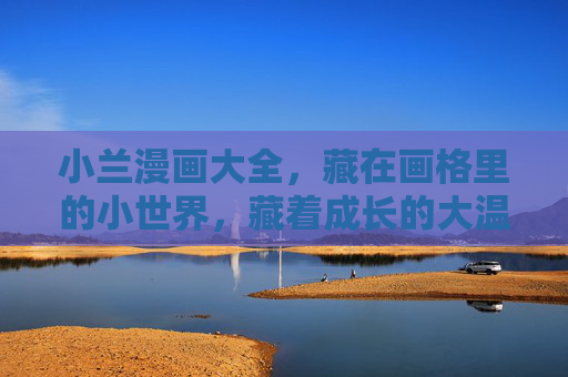小兰漫画大全，藏在画格里的小世界，藏着成长的大温柔，小兰漫画，画格小世界，成长大温柔