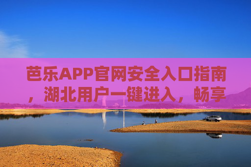 芭乐APP官网安全入口指南,湖北用户一键进入,畅享优质服务,湖北用户,芭乐APP安全入口一键进入指南 芭乐APP官网安全入口指南,湖北用户一键进入,畅享优质服务,湖北用户,芭乐APP安全入口一键进入指南