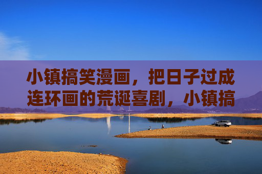 小镇搞笑漫画,把日子过成连环画的荒诞喜剧,小镇搞笑,把日子过成荒诞连环画 小镇搞笑漫画,把日子过成连环画的荒诞喜剧,小镇搞笑,把日子过成荒诞连环画