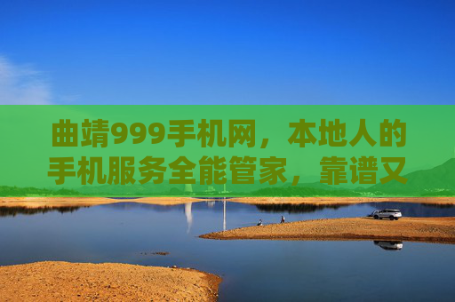 曲靖999手机网，本地人的手机服务全能管家，靠谱又实惠！曲靖本地人的手机全能管家，999手机网，靠谱又实惠！