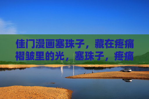 佳门漫画塞珠子，藏在疼痛褶皱里的光，塞珠子，疼痛褶皱里的光