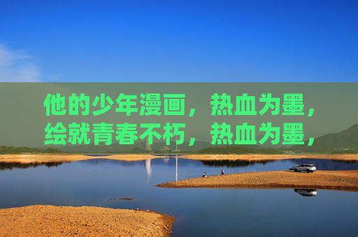 他的少年漫画，热血为墨，绘就青春不朽，热血为墨，青春不朽
