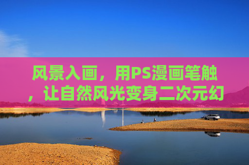 风景入画,用PS漫画笔触,让自然风光变身二次元幻境,入画漫境,PS漫画笔触下的风景二次元幻境 风景入画,用PS漫画笔触,让自然风光变身二次元幻境,入画漫境,PS漫画笔触下的风景二次元幻境