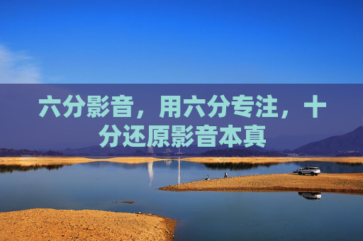 六分影音,用六分专注,十分还原影音本真 六分影音,用六分专注,十分还原影音本真