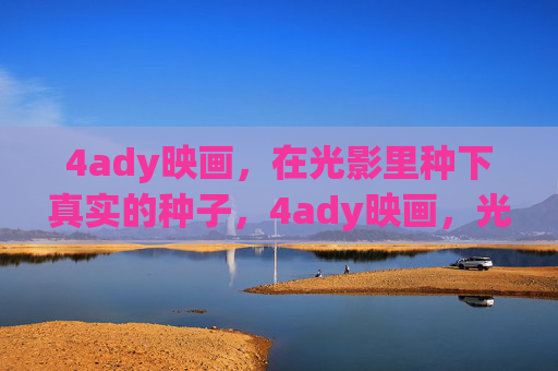4ady映画,在光影里种下真实的种子,4ady映画,光影种真 4ady映画,在光影里种下真实的种子,4ady映画,光影种真