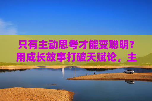 只有主动思考才能变聪明？用成长故事打破天赋论，主动思考破天赋，成长故事里的聪明可习得