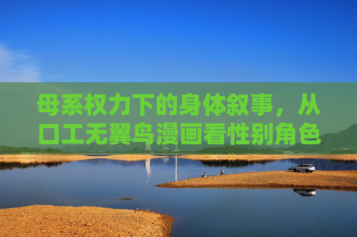 母系权力下的身体叙事,从口工无翼鸟漫画看性别角色的文化重构,母系权力下的身体叙事,口工无翼鸟漫画中的性别角色文化重构 母系权力下的身体叙事,从口工无翼鸟漫画看性别角色的文化重构,母系权力下的身体叙事,口工无翼鸟漫画中的性别角色文化重构