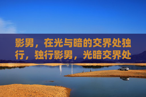 影男,在光与暗的交界处独行,独行影男,光暗交界处 影男,在光与暗的交界处独行,独行影男,光暗交界处