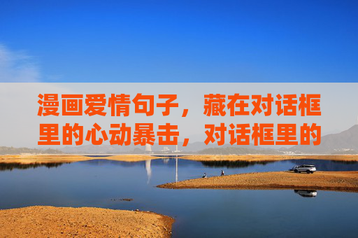 漫画爱情句子，藏在对话框里的心动暴击，对话框里的漫画心动暴击
