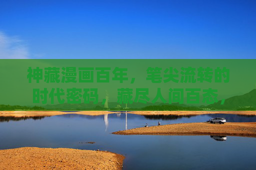 神藏漫画百年，笔尖流转的时代密码，藏尽人间百态，神藏百年，笔尖藏尽时代百态