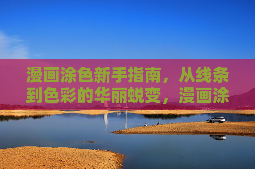 漫画涂色新手指南,从线条到色彩的华丽蜕变,漫画涂色新手,从线条到色彩的华丽蜕变 漫画涂色新手指南,从线条到色彩的华丽蜕变,漫画涂色新手,从线条到色彩的华丽蜕变