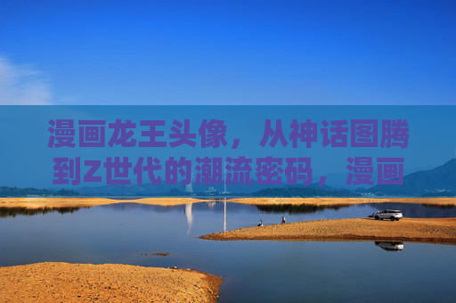 漫画龙王头像，从神话图腾到Z世代的潮流密码，漫画龙王头像，从神话图腾到Z世代潮流密码