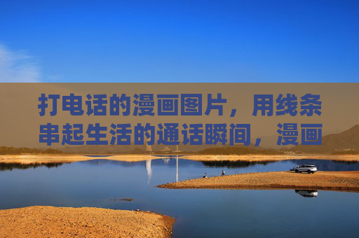 打电话的漫画图片,用线条串起生活的通话瞬间,漫画线条串起生活通话瞬间 打电话的漫画图片,用线条串起生活的通话瞬间,漫画线条串起生活通话瞬间