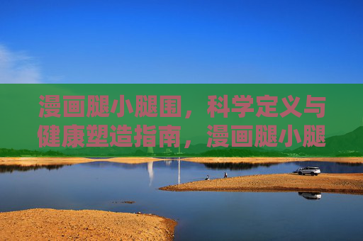 漫画腿小腿围,科学定义与健康塑造指南,漫画腿小腿围的科学定义与健康塑造指南 漫画腿小腿围,科学定义与健康塑造指南,漫画腿小腿围的科学定义与健康塑造指南