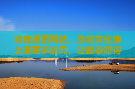 宅音漫画网站,当宅文化撞上漫画声次元,让故事听得见的二次元狂欢,宅文化撞漫画声次元,故事听得见的二次元狂欢 宅音漫画网站,当宅文化撞上漫画声次元,让故事听得见的二次元狂欢,宅文化撞漫画声次元,故事听得见的二次元狂欢