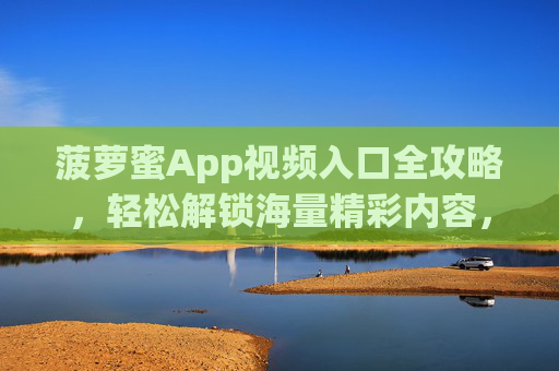 菠萝蜜App视频入口全攻略,轻松解锁海量精彩内容,畅享沉浸式视听体验,菠萝蜜App视频入口全攻略,解锁海量精彩,畅享沉浸式视听 菠萝蜜App视频入口全攻略,轻松解锁海量精彩内容,畅享沉浸式视听体验,菠萝蜜App视频入口全攻略,解锁海量精彩,畅享沉浸式视听