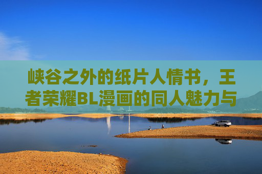 峡谷之外的纸片人情书,王者荣耀BL漫画的同人魅力与创作狂欢 峡谷之外的纸片人情书,王者荣耀BL漫画的同人魅力与创作狂欢