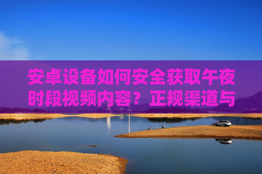 安卓设备如何安全获取午夜时段视频内容?正规渠道与使用指南,安卓设备安全获取午夜视频内容,正规渠道与使用指南 安卓设备如何安全获取午夜时段视频内容?正规渠道与使用指南,安卓设备安全获取午夜视频内容,正规渠道与使用指南