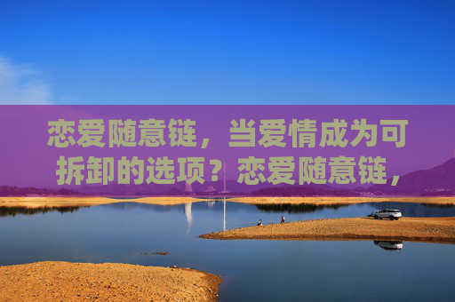 恋爱随意链,当爱情成为可拆卸的选项?恋爱随意链,当爱情成为可拆卸的选项? 恋爱随意链,当爱情成为可拆卸的选项?恋爱随意链,当爱情成为可拆卸的选项?
