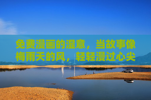 免费漫画的湿意,当故事像梅雨天的风,轻轻漫过心尖,免费漫画的湿意,梅雨风漫心尖 免费漫画的湿意,当故事像梅雨天的风,轻轻漫过心尖,免费漫画的湿意,梅雨风漫心尖