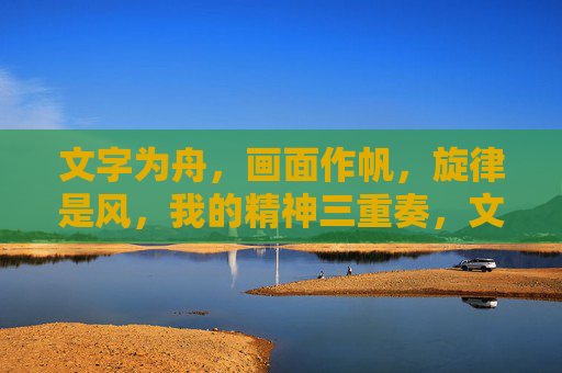 文字为舟,画面作帆,旋律是风,我的精神三重奏,文字·画面·旋律,精神三重奏 文字为舟,画面作帆,旋律是风,我的精神三重奏,文字·画面·旋律,精神三重奏