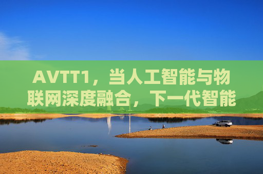AVTT1,当人工智能与物联网深度融合,下一代智能交互的破局者,人工智能与物联网深度融合,下一代智能交互的破局者 AVTT1,当人工智能与物联网深度融合,下一代智能交互的破局者,人工智能与物联网深度融合,下一代智能交互的破局者