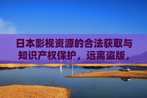 日本影视资源的合法获取与知识产权保护,远离盗版,拥抱正版,日本影视资源合法获取与知识产权保护,远离盗版,拥抱正版 日本影视资源的合法获取与知识产权保护,远离盗版,拥抱正版,日本影视资源合法获取与知识产权保护,远离盗版,拥抱正版