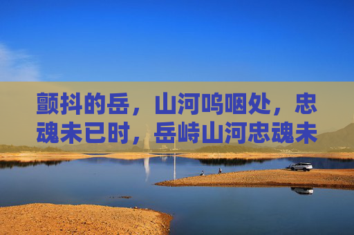 颤抖的岳,山河呜咽处,忠魂未已时,岳峙山河忠魂未已 颤抖的岳,山河呜咽处,忠魂未已时,岳峙山河忠魂未已