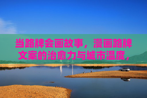 当路牌会画故事,漫画路牌文案的治愈力与城市温度,路牌绘故事,漫画文案的治愈与城市温度 当路牌会画故事,漫画路牌文案的治愈力与城市温度,路牌绘故事,漫画文案的治愈与城市温度