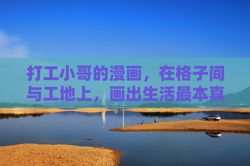 打工小哥的漫画,在格子间与工地上,画出生活最本真的模样,格子间与工地,打工小哥笔下的生活本真 打工小哥的漫画,在格子间与工地上,画出生活最本真的模样,格子间与工地,打工小哥笔下的生活本真