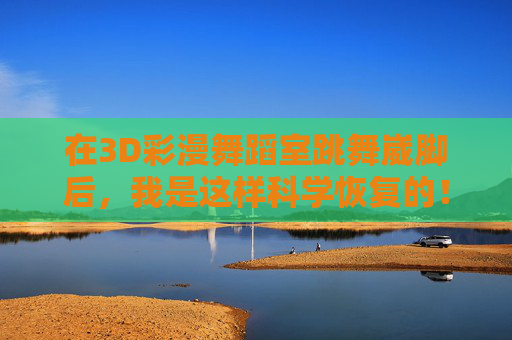 在3D彩漫舞蹈室跳舞崴脚后,我是这样科学恢复的!3D彩漫舞蹈室跳舞崴脚,我这样科学恢复! 在3D彩漫舞蹈室跳舞崴脚后,我是这样科学恢复的!3D彩漫舞蹈室跳舞崴脚,我这样科学恢复!