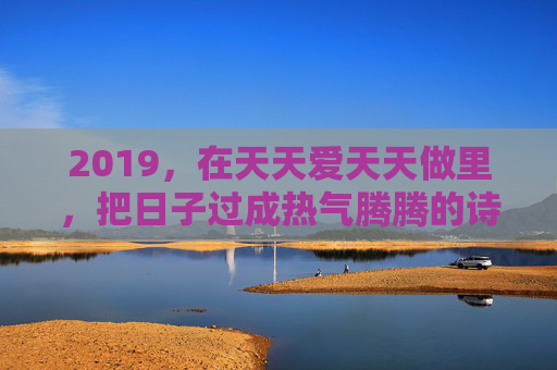 2019,在天天爱天天做里,把日子过成热气腾腾的诗,天天爱天天做,把日子过成热气腾腾的诗 2019,在天天爱天天做里,把日子过成热气腾腾的诗,天天爱天天做,把日子过成热气腾腾的诗