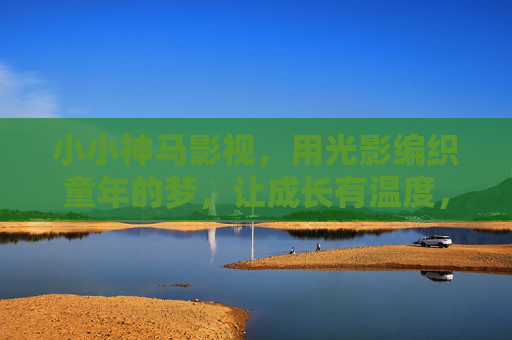 小小神马影视,用光影编织童年的梦,让成长有温度,光影织梦,成长有温——小小神马影视 小小神马影视,用光影编织童年的梦,让成长有温度,光影织梦,成长有温——小小神马影视