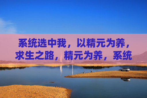 系统选中我,以精元为养,求生之路,精元为养,系统选中求生路 系统选中我,以精元为养,求生之路,精元为养,系统选中求生路
