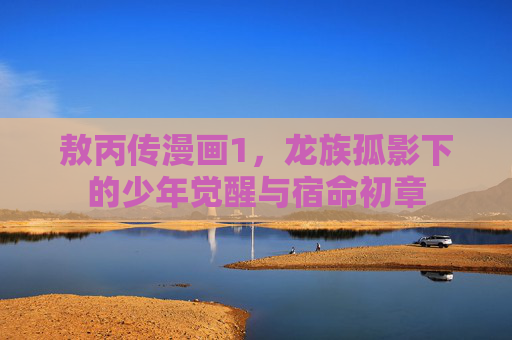敖丙传漫画1,龙族孤影下的少年觉醒与宿命初章 敖丙传漫画1,龙族孤影下的少年觉醒与宿命初章