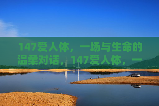 147爱人体，一场与生命的温柔对话，147爱人体，一场与生命的温柔对话