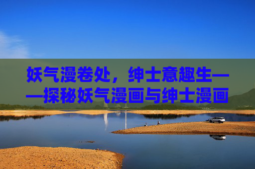 妖气漫卷处，绅士意趣生——探秘妖气漫画与绅士漫画网的奇幻世界，妖气漫卷，绅士意趣，漫画奇幻世界探秘