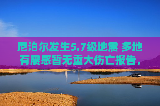 尼泊尔发生5.7级地震 多地有震感暂无重大伤亡报告,尼泊尔5.7级地震 多地有震感暂无重大伤亡 尼泊尔发生5.7级地震 多地有震感暂无重大伤亡报告,尼泊尔5.7级地震 多地有震感暂无重大伤亡