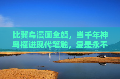 比翼鸟漫画全颜,当千年神鸟撞进现代笔触,爱是永不褪色的全彩羁绊,当千年神鸟撞进现代笔触,比翼鸟的全彩爱羁绊 比翼鸟漫画全颜,当千年神鸟撞进现代笔触,爱是永不褪色的全彩羁绊,当千年神鸟撞进现代笔触,比翼鸟的全彩爱羁绊